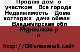 Продаю дом, с участком - Все города Недвижимость » Дома, коттеджи, дачи обмен   . Владимирская обл.,Муромский р-н